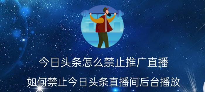 今日头条怎么禁止推广直播 如何禁止今日头条直播间后台播放？